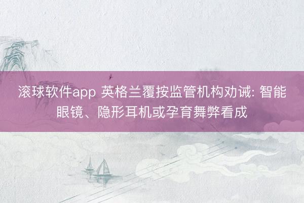 滚球软件app 英格兰覆按监管机构劝诫: 智能眼镜、隐形耳机或孕育舞弊看成