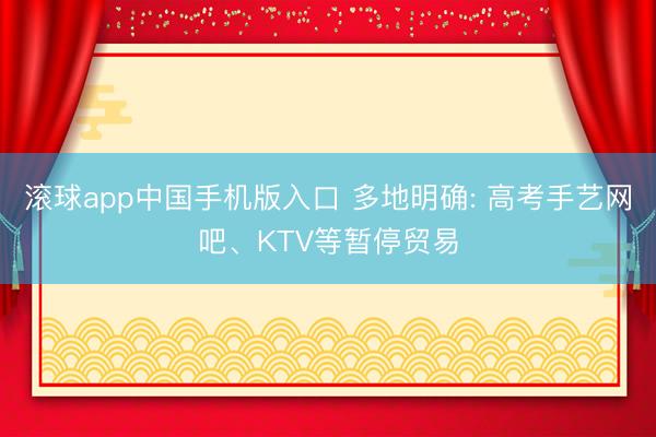 滚球app中国手机版入口 多地明确: 高考手艺网吧、KTV等暂停贸易