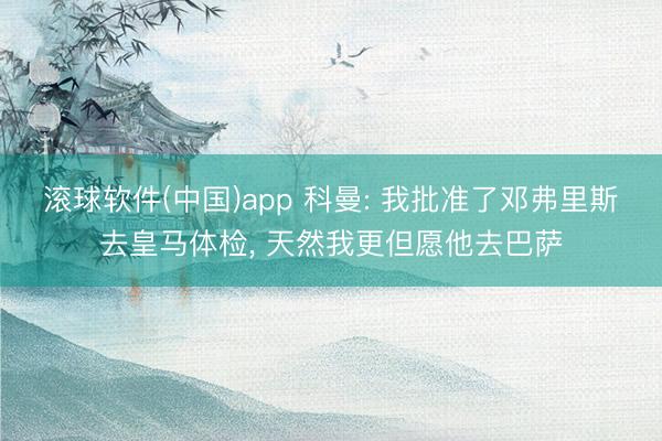 滚球软件(中国)app 科曼: 我批准了邓弗里斯去皇马体检， 天然我更但愿他去巴萨