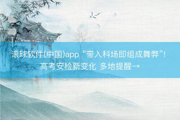 滚球软件(中国)app “带入科场即组成舞弊”! 高考安检新变化 多地提醒→