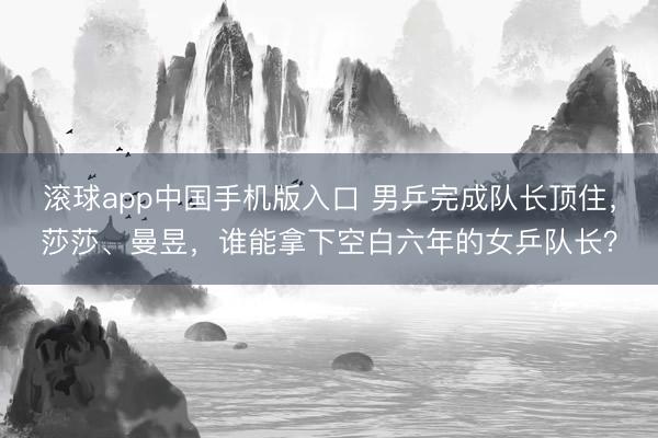 滚球app中国手机版入口 男乒完成队长顶住，莎莎、曼昱，谁能拿下空白六年的女乒队长？