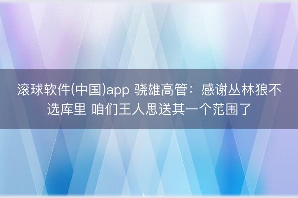 滚球软件(中国)app 骁雄高管：感谢丛林狼不选库里 咱们王人思送其一个范围了