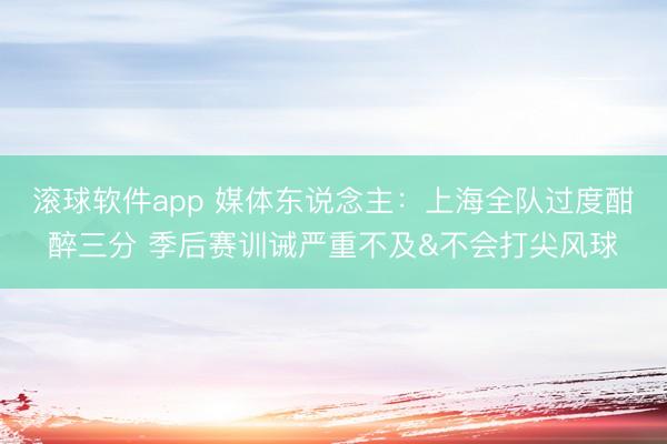 滚球软件app 媒体东说念主：上海全队过度酣醉三分 季后赛训诫严重不及&不会打尖风球