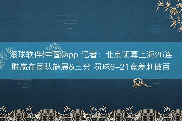 滚球软件(中国)app 记者：北京闭幕上海26连胜赢在团队施展&三分 罚球6-21竟差刺破百