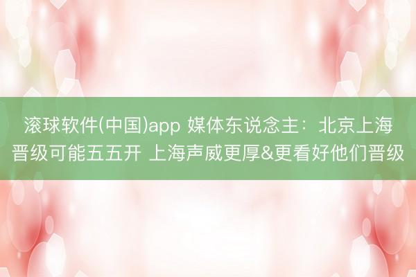滚球软件(中国)app 媒体东说念主：北京上海晋级可能五五开 上海声威更厚&更看好他们晋级