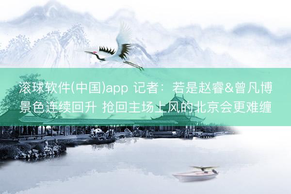 滚球软件(中国)app 记者:若是赵睿&曾凡博景色连续回升 抢回主场上风的北京会更难缠