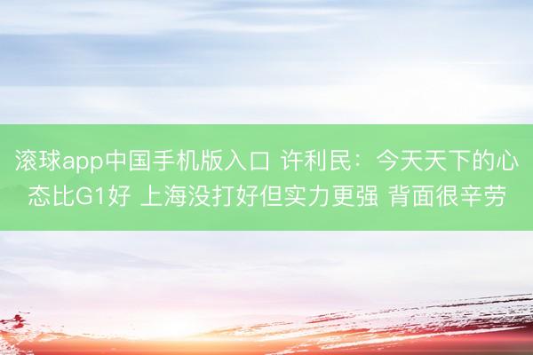 滚球app中国手机版入口 许利民：今天天下的心态比G1好 上海没打好但实力更强 背面很辛劳