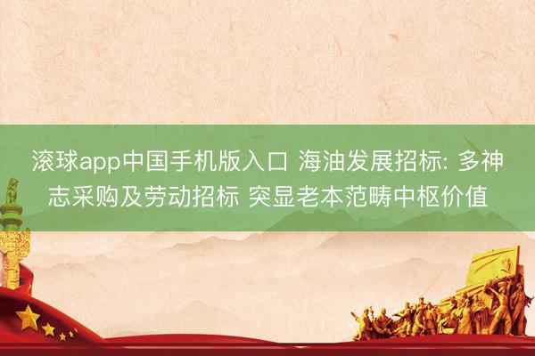 滚球app中国手机版入口 海油发展招标: 多神志采购及劳动招标 突显老本范畴中枢价值