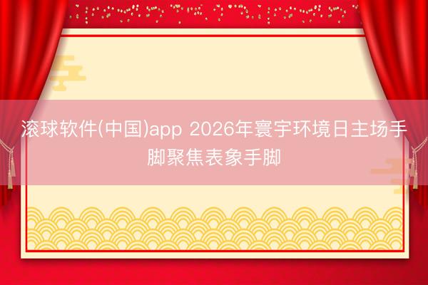 滚球软件(中国)app 2026年寰宇环境日主场手脚聚焦表象手脚