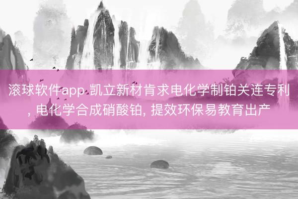 滚球软件app 凯立新材肯求电化学制铂关连专利， 电化学合成硝酸铂， 提效环保易教育出产