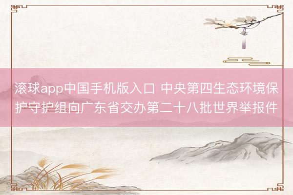 滚球app中国手机版入口 中央第四生态环境保护守护组向广东省交办第二十八批世界举报件