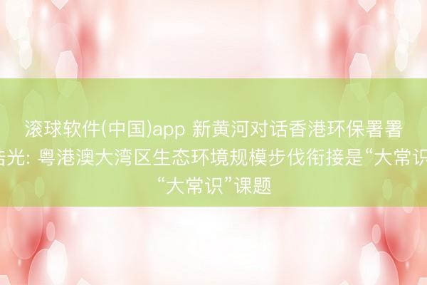 滚球软件(中国)app 新黄河对话香港环保署署长徐浩光: 粤港澳大湾区生态环境规模步伐衔接是“大常识”课题