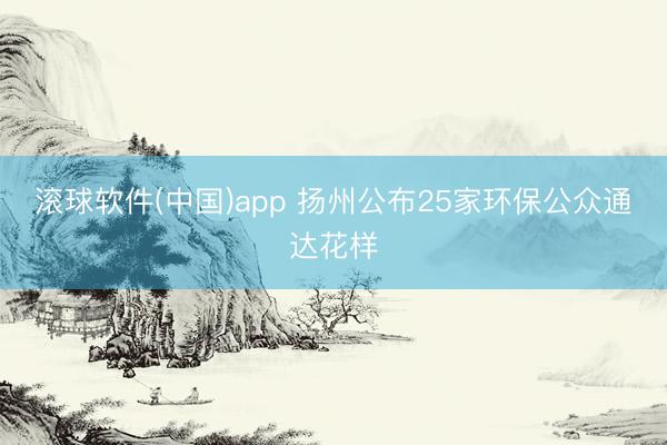 滚球软件(中国)app 扬州公布25家环保公众通达花样