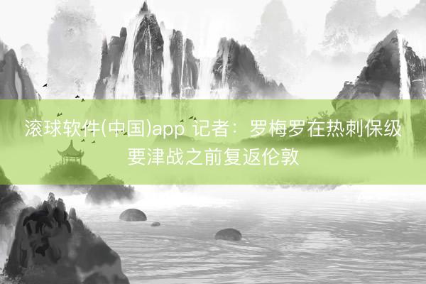 滚球软件(中国)app 记者：罗梅罗在热刺保级要津战之前复返伦敦