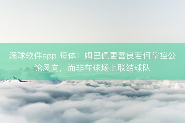 滚球软件app 每体：姆巴佩更善良若何掌控公论风向，而非在球场上联结球队