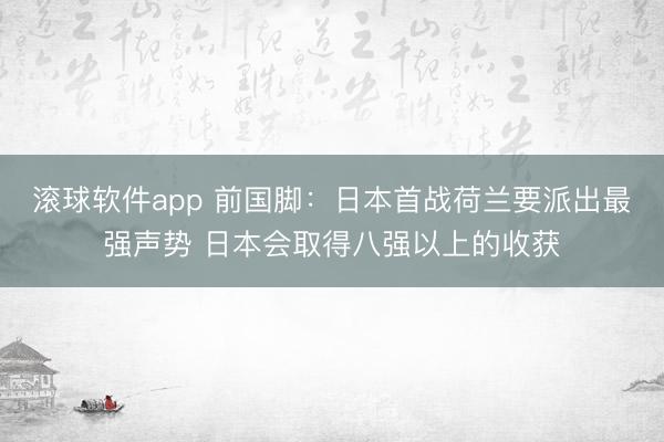 滚球软件app 前国脚：日本首战荷兰要派出最强声势 日本会取得八强以上的收获