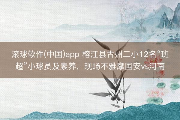 滚球软件(中国)app 榕江县古州二小12名“班超”小球员及素养，现场不雅摩国安vs河南