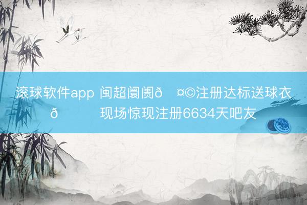 滚球软件app 闽超阛阓🤩注册达标送球衣😎现场惊现注册6634天吧友