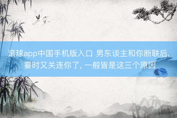 滚球app中国手机版入口 男东谈主和你断联后， 霎时又关连你了， 一般皆是这三个原因