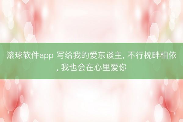 滚球软件app 写给我的爱东谈主, 不行枕畔相依, 我也会在心里爱你