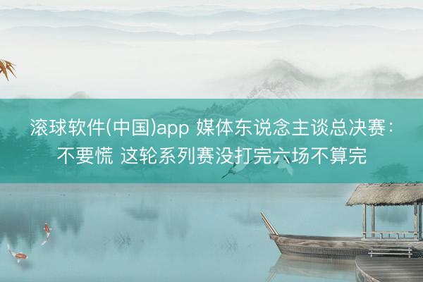 滚球软件(中国)app 媒体东说念主谈总决赛：不要慌 这轮系列赛没打完六场不算完