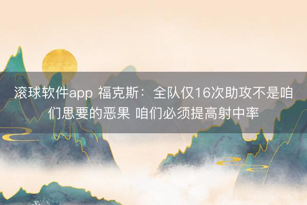 滚球软件app 福克斯：全队仅16次助攻不是咱们思要的恶果 咱们必须提高射中率