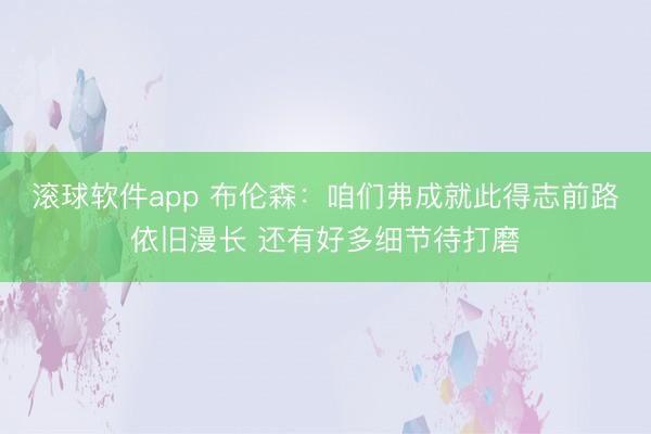 滚球软件app 布伦森：咱们弗成就此得志前路依旧漫长 还有好多细节待打磨