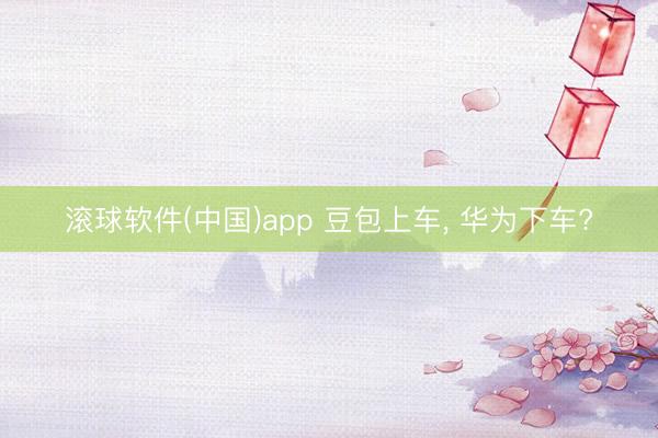 滚球软件(中国)app 豆包上车, 华为下车?