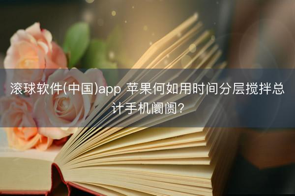 滚球软件(中国)app 苹果何如用时间分层搅拌总计手机阛阓?
