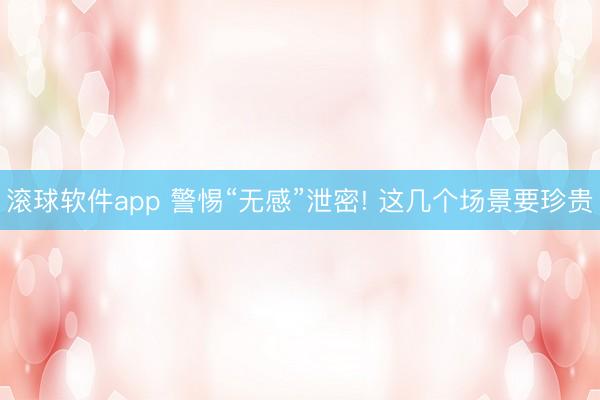 滚球软件app 警惕“无感”泄密! 这几个场景要珍贵