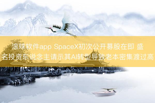 滚球软件app SpaceX初次公开募股在即 盛名投资东说念主请示其AI转型导致老本密集渡过高