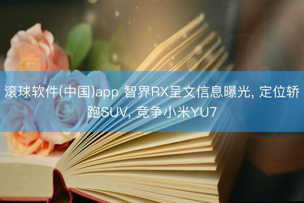 滚球软件(中国)app 智界RX呈文信息曝光， 定位轿跑SUV， 竞争小米YU7