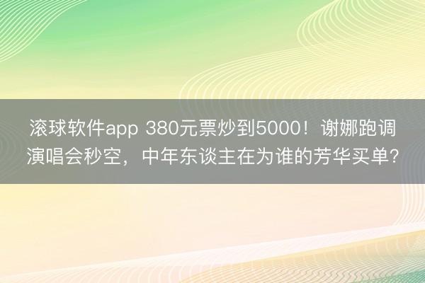 滚球软件app 380元票炒到5000!谢娜跑调演唱会秒空,中年东谈主在为谁的芳华买单?