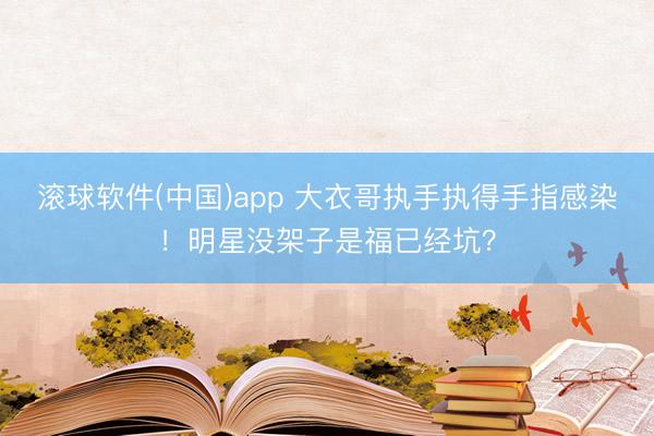 滚球软件(中国)app 大衣哥执手执得手指感染！明星没架子是福已经坑？