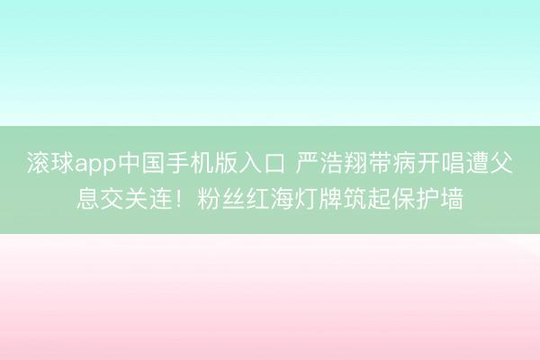 滚球app中国手机版入口 严浩翔带病开唱遭父息交关连！粉丝红海灯牌筑起保护墙
