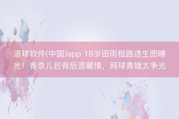 滚球软件(中国)app 18岁田雨橙路透生图曝光！香奈儿包背后退藏情，网球青娥太争光