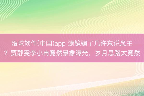 滚球软件(中国)app 滤镜骗了几许东说念主？贾静雯李小冉竟然景象曝光，岁月思路太竟然