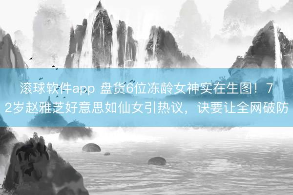 滚球软件app 盘货6位冻龄女神实在生图！72岁赵雅芝好意思如仙女引热议，诀要让全网破防