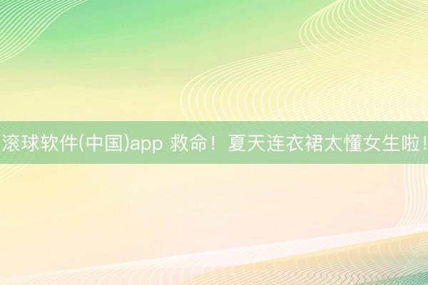 滚球软件(中国)app 救命！夏天连衣裙太懂女生啦！