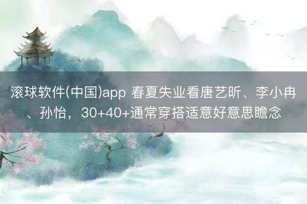 滚球软件(中国)app 春夏失业看唐艺昕、李小冉、孙怡，30+40+通常穿搭适意好意思瞻念