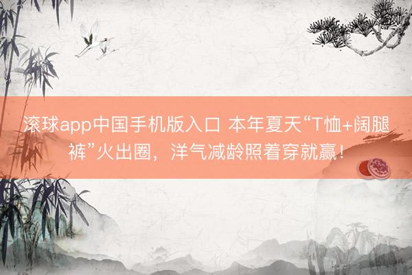 滚球app中国手机版入口 本年夏天“T恤+阔腿裤”火出圈，洋气减龄照着穿就赢！