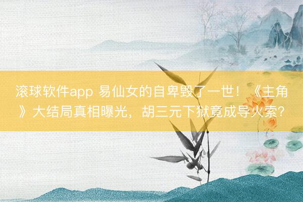 滚球软件app 易仙女的自卑毁了一世！《主角》大结局真相曝光，胡三元下狱竟成导火索？