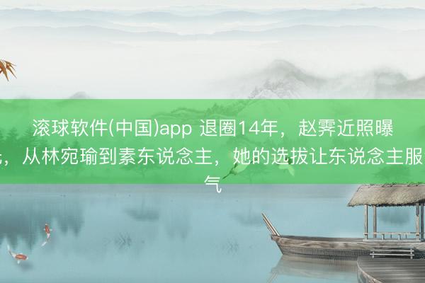 滚球软件(中国)app 退圈14年，赵霁近照曝光，从林宛瑜到素东说念主，她的选拔让东说念主服气
