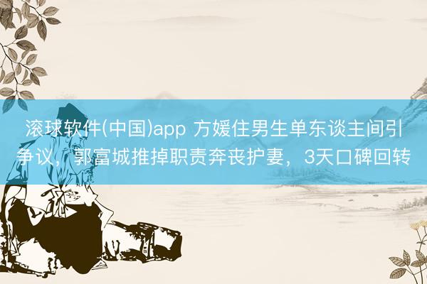 滚球软件(中国)app 方媛住男生单东谈主间引争议，郭富城推掉职责奔丧护妻，3天口碑回转