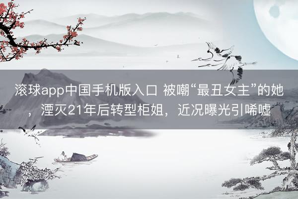 滚球app中国手机版入口 被嘲“最丑女主”的她，湮灭21年后转型柜姐，近况曝光引唏嘘