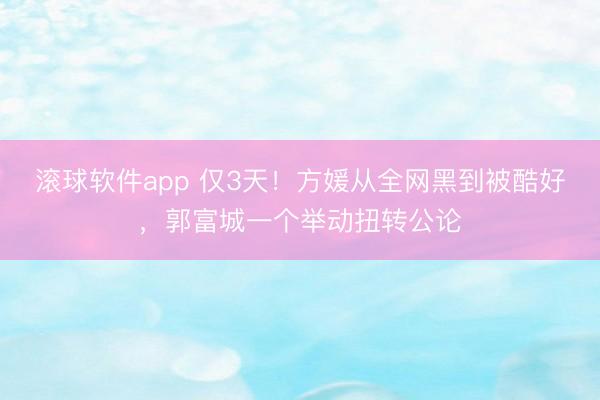 滚球软件app 仅3天!方媛从全网黑到被酷好,郭富城一个举动扭转公论