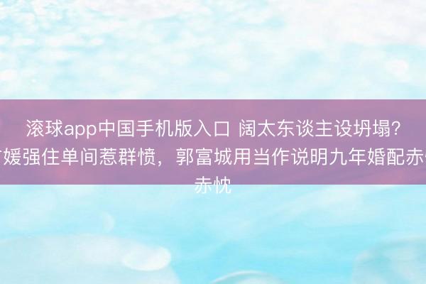 滚球app中国手机版入口 阔太东谈主设坍塌？方媛强住单间惹群愤，郭富城用当作说明九年婚配赤忱