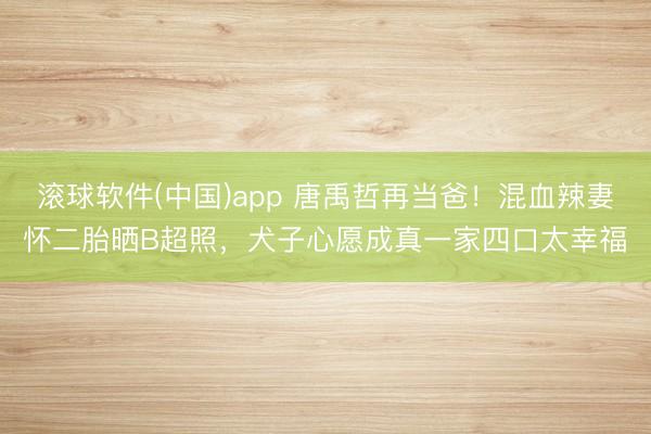 滚球软件(中国)app 唐禹哲再当爸！混血辣妻怀二胎晒B超照，犬子心愿成真一家四口太幸福