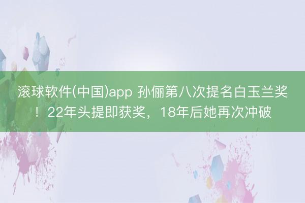 滚球软件(中国)app 孙俪第八次提名白玉兰奖！22年头提即获奖，18年后她再次冲破