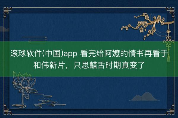 滚球软件(中国)app 看完给阿嬷的情书再看于和伟新片，只思齰舌时期真变了